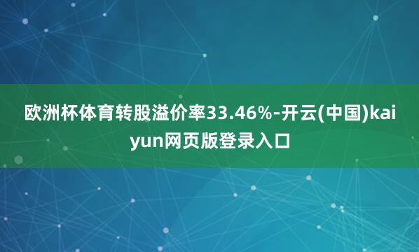 欧洲杯体育转股溢价率33.46%-开云(中国)kaiyun网页版登录入口