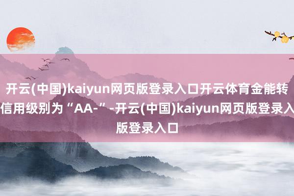 开云(中国)kaiyun网页版登录入口开云体育金能转债信用级别为“AA-”-开云(中国)kaiyun网页版登录入口