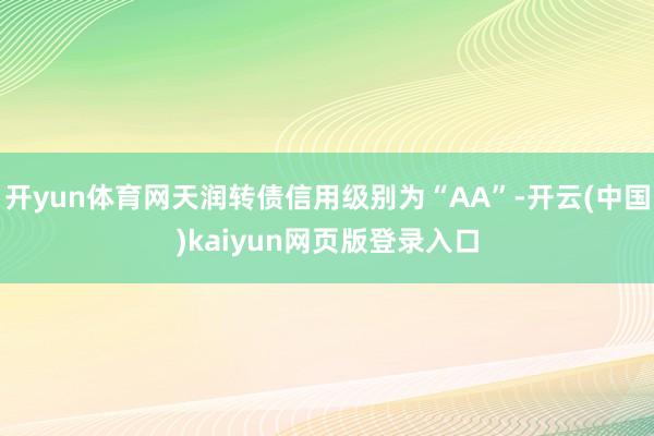 开yun体育网天润转债信用级别为“AA”-开云(中国)kaiyun网页版登录入口
