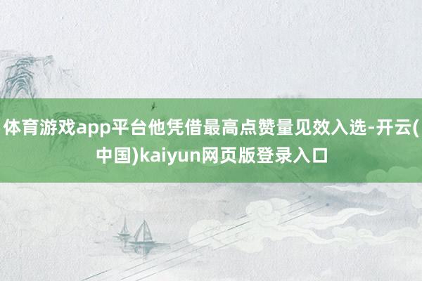 体育游戏app平台他凭借最高点赞量见效入选-开云(中国)kaiyun网页版登录入口