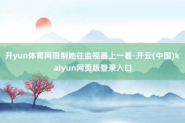 开yun体育网限制她往监视器上一看-开云(中国)kaiyun网页版登录入口
