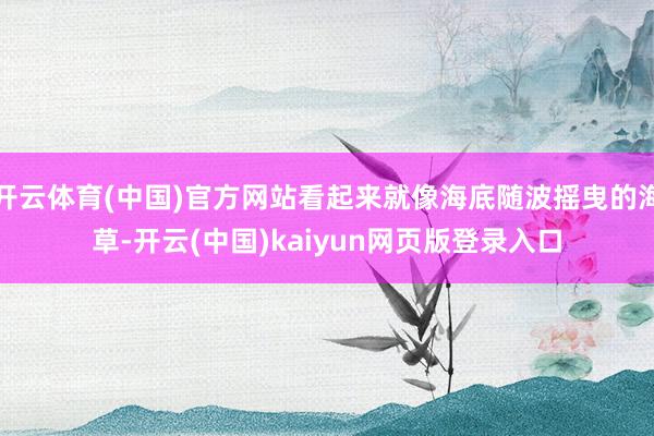 开云体育(中国)官方网站看起来就像海底随波摇曳的海草-开云(中国)kaiyun网页版登录入口