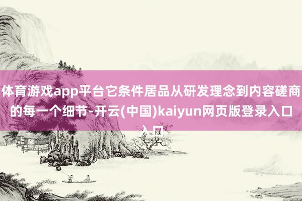 体育游戏app平台它条件居品从研发理念到内容磋商的每一个细节-开云(中国)kaiyun网页版登录入口