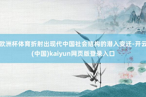 欧洲杯体育折射出现代中国社会结构的潜入变迁-开云(中国)kaiyun网页版登录入口