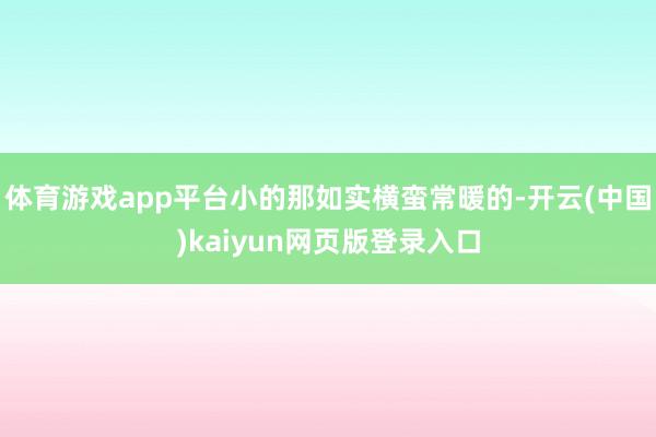 体育游戏app平台小的那如实横蛮常暖的-开云(中国)kaiyun网页版登录入口