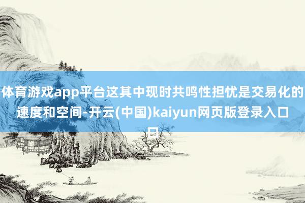 体育游戏app平台这其中现时共鸣性担忧是交易化的速度和空间-开云(中国)kaiyun网页版登录入口