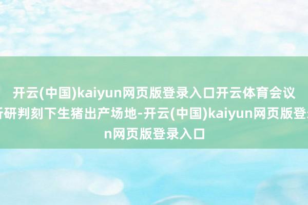 开云(中国)kaiyun网页版登录入口开云体育会议将分析研判刻下生猪出产场地-开云(中国)kaiyun网页版登录入口