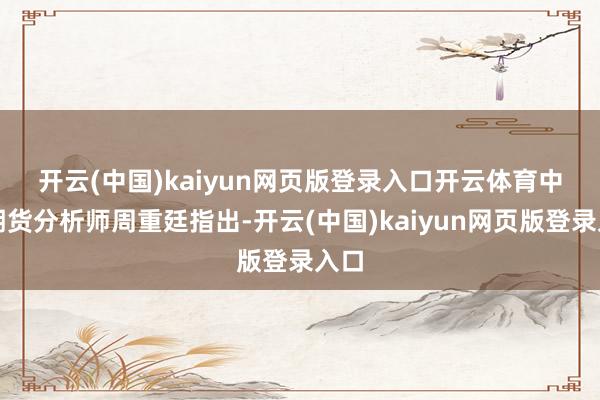 开云(中国)kaiyun网页版登录入口开云体育　　中信期货分析师周重廷指出-开云(中国)kaiyun网页版登录入口
