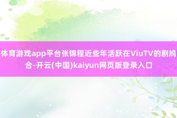 体育游戏app平台张锦程近些年活跃在ViuTV的剧鸠合-开云(中国)kaiyun网页版登录入口