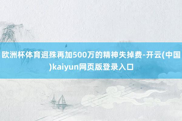 欧洲杯体育迥殊再加500万的精神失掉费-开云(中国)kaiyun网页版登录入口