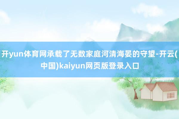 开yun体育网承载了无数家庭河清海晏的守望-开云(中国)kaiyun网页版登录入口