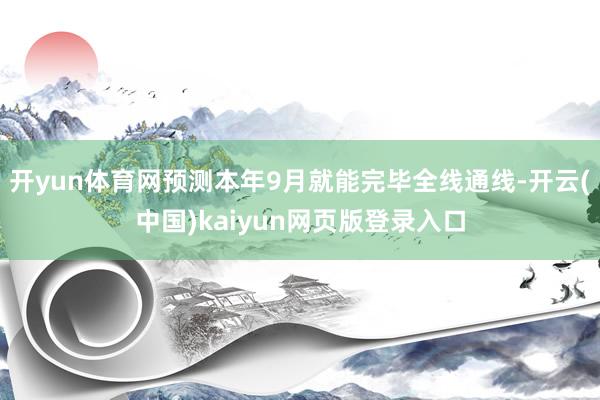 开yun体育网预测本年9月就能完毕全线通线-开云(中国)kaiyun网页版登录入口