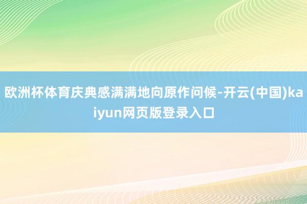 欧洲杯体育庆典感满满地向原作问候-开云(中国)kaiyun网页版登录入口