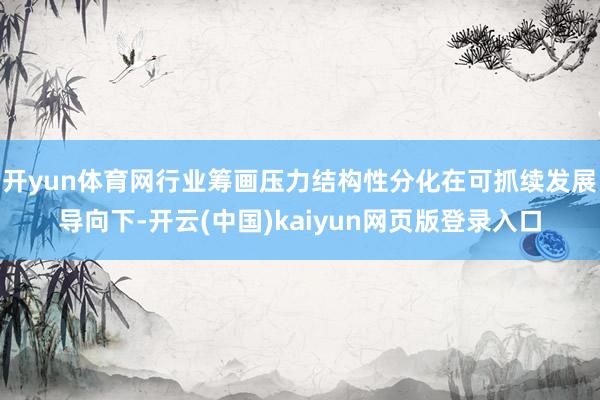 开yun体育网行业筹画压力结构性分化在可抓续发展导向下-开云(中国)kaiyun网页版登录入口