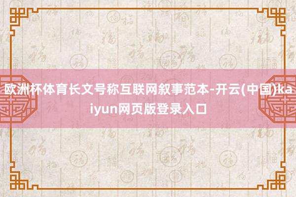 欧洲杯体育长文号称互联网叙事范本-开云(中国)kaiyun网页版登录入口