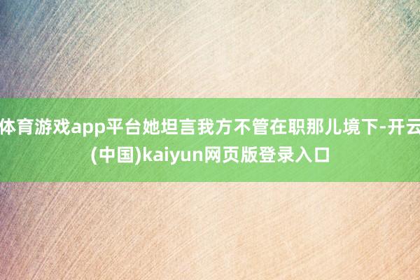 体育游戏app平台她坦言我方不管在职那儿境下-开云(中国)kaiyun网页版登录入口