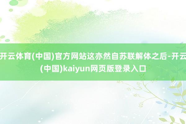 开云体育(中国)官方网站这亦然自苏联解体之后-开云(中国)kaiyun网页版登录入口