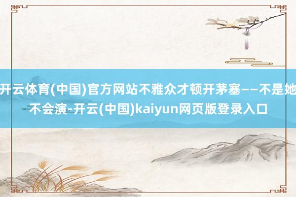 开云体育(中国)官方网站不雅众才顿开茅塞——不是她不会演-开云(中国)kaiyun网页版登录入口