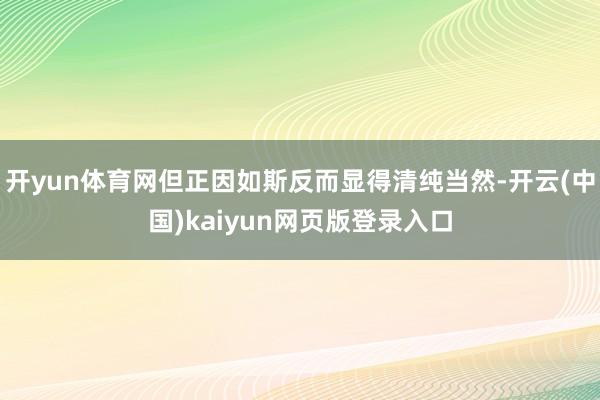 开yun体育网但正因如斯反而显得清纯当然-开云(中国)kaiyun网页版登录入口