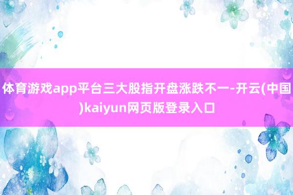 体育游戏app平台三大股指开盘涨跌不一-开云(中国)kaiyun网页版登录入口