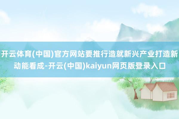 开云体育(中国)官方网站要推行造就新兴产业打造新动能看成-开云(中国)kaiyun网页版登录入口