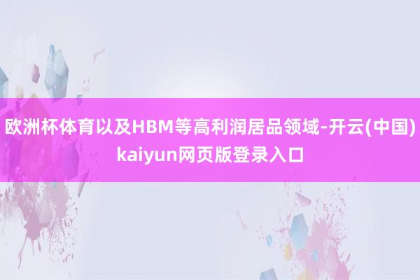 欧洲杯体育以及HBM等高利润居品领域-开云(中国)kaiyun网页版登录入口