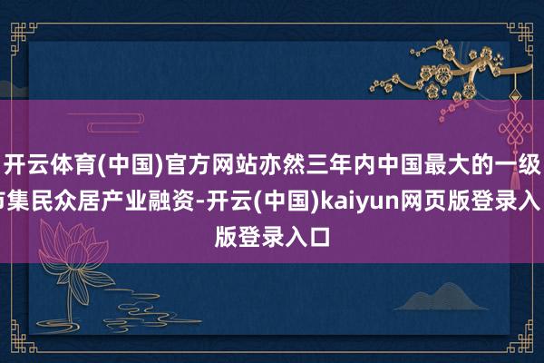 开云体育(中国)官方网站亦然三年内中国最大的一级市集民众居产业融资-开云(中国)kaiyun网页版登录入口