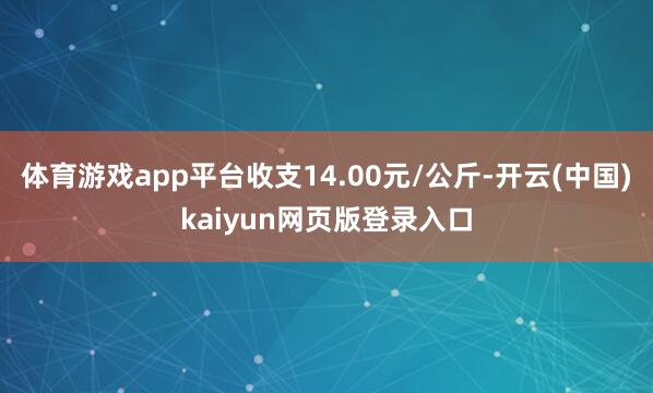 体育游戏app平台收支14.00元/公斤-开云(中国)kaiyun网页版登录入口