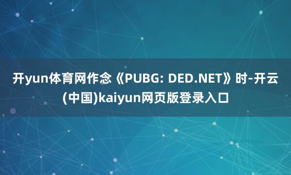 开yun体育网作念《PUBG: DED.NET》时-开云(中国)kaiyun网页版登录入口