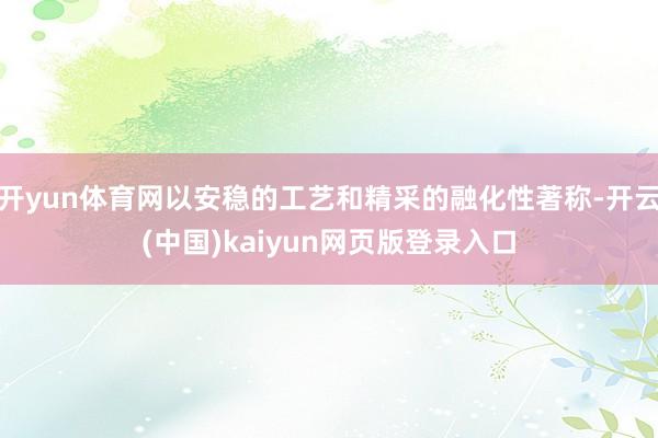 开yun体育网以安稳的工艺和精采的融化性著称-开云(中国)kaiyun网页版登录入口