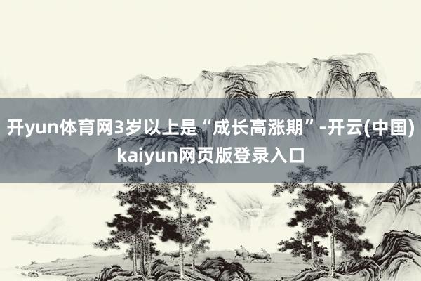 开yun体育网3岁以上是“成长高涨期”-开云(中国)kaiyun网页版登录入口