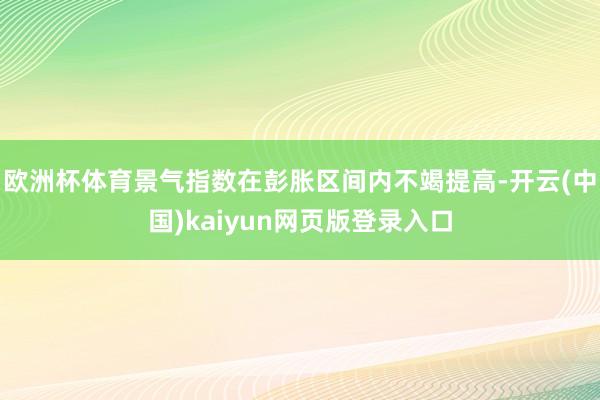 欧洲杯体育景气指数在彭胀区间内不竭提高-开云(中国)kaiyun网页版登录入口
