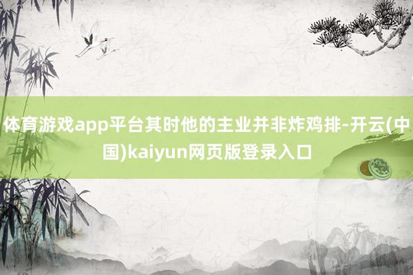 体育游戏app平台其时他的主业并非炸鸡排-开云(中国)kaiyun网页版登录入口