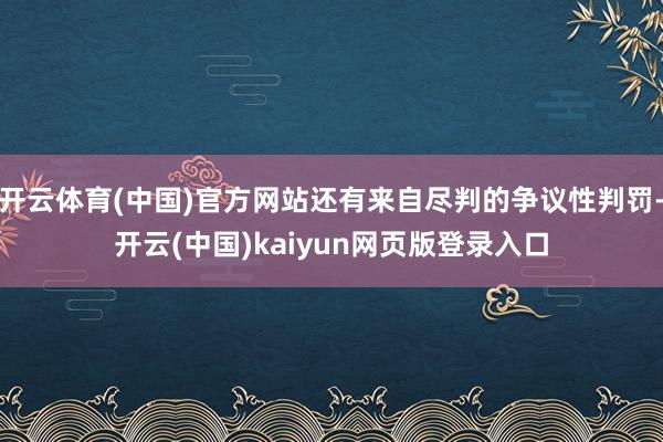 开云体育(中国)官方网站还有来自尽判的争议性判罚-开云(中国)kaiyun网页版登录入口