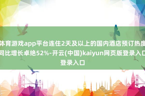 体育游戏app平台连住2天及以上的国内酒店预订热度同比增长卓绝52%-开云(中国)kaiyun网页版登录入口
