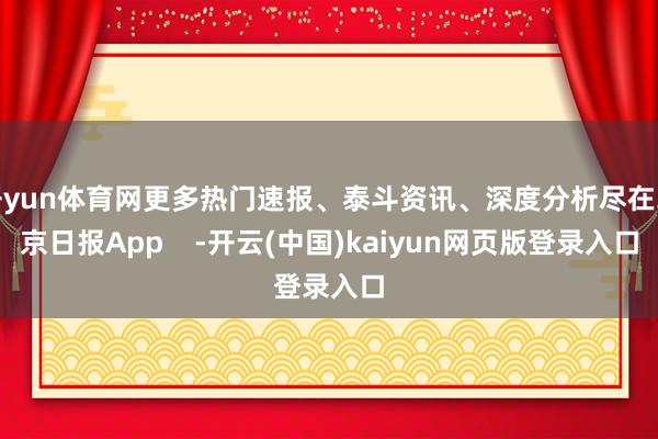 开yun体育网更多热门速报、泰斗资讯、深度分析尽在北京日报App    -开云(中国)kaiyun网页版登录入口