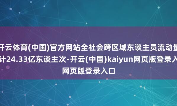 开云体育(中国)官方网站全社会跨区域东谈主员流动量累计24.33亿东谈主次-开云(中国)kaiyun网页版登录入口