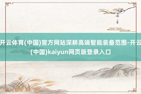 开云体育(中国)官方网站深耕高端智能装备范围-开云(中国)kaiyun网页版登录入口