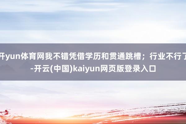 开yun体育网我不错凭借学历和贯通跳槽；行业不行了-开云(中国)kaiyun网页版登录入口
