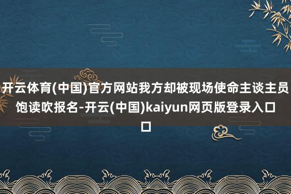 开云体育(中国)官方网站我方却被现场使命主谈主员饱读吹报名-开云(中国)kaiyun网页版登录入口