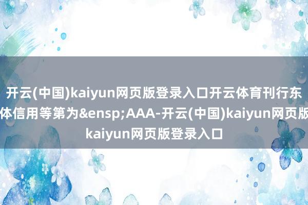开云(中国)kaiyun网页版登录入口开云体育刊行东谈主的主体信用等第为&ensp;AAA-开云(中国)kaiyun网页版登录入口