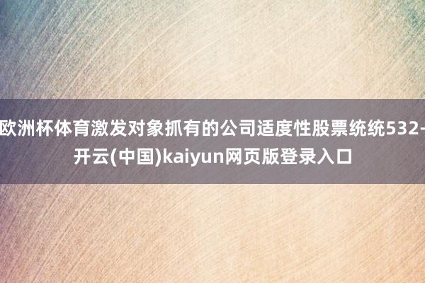 欧洲杯体育激发对象抓有的公司适度性股票统统532-开云(中国)kaiyun网页版登录入口