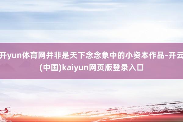 开yun体育网并非是天下念念象中的小资本作品-开云(中国)kaiyun网页版登录入口