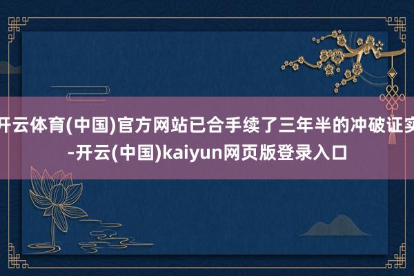 开云体育(中国)官方网站已合手续了三年半的冲破证实-开云(中国)kaiyun网页版登录入口