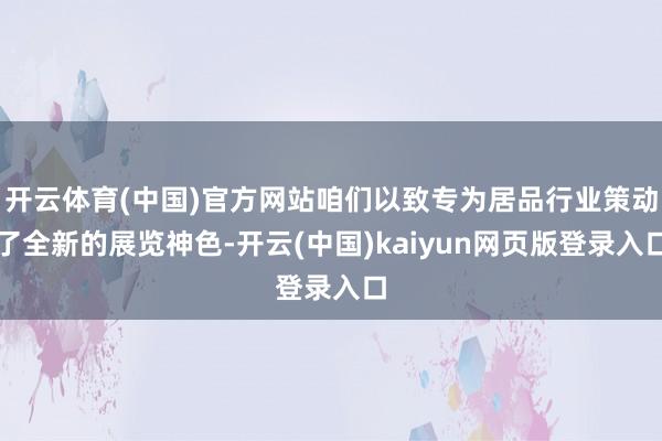 开云体育(中国)官方网站咱们以致专为居品行业策动了全新的展览神色-开云(中国)kaiyun网页版登录入口