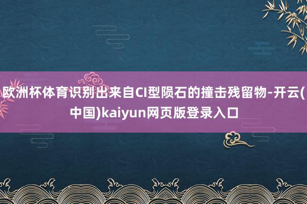 欧洲杯体育识别出来自CI型陨石的撞击残留物-开云(中国)kaiyun网页版登录入口