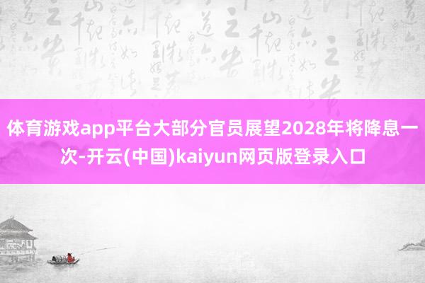 体育游戏app平台大部分官员展望2028年将降息一次-开云(中国)kaiyun网页版登录入口