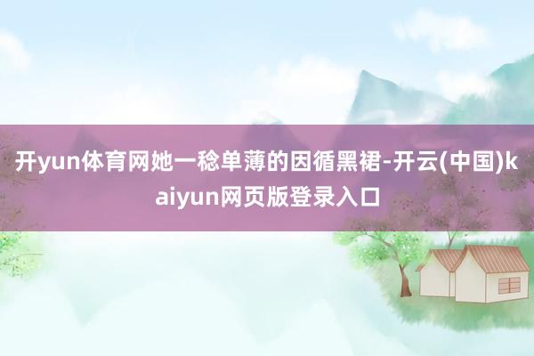 开yun体育网她一稔单薄的因循黑裙-开云(中国)kaiyun网页版登录入口