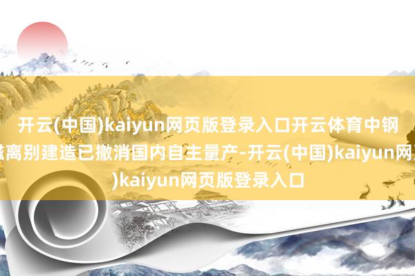 开云(中国)kaiyun网页版登录入口开云体育中钢天源：高端磁离别建造已撤消国内自主量产-开云(中国)kaiyun网页版登录入口