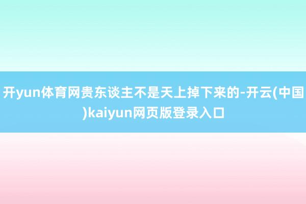 开yun体育网贵东谈主不是天上掉下来的-开云(中国)kaiyun网页版登录入口